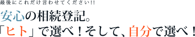 最後にこれだけ言わせてください！！安心の相続登記。「ヒト」で選べ！そして、自分で選べ！