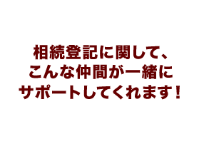 相続登記に関して、こんな仲間が一緒にサポートしてくれます！