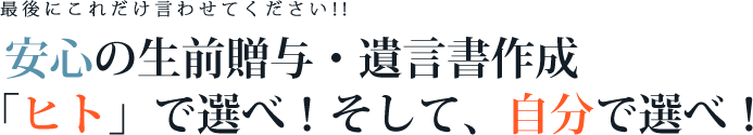 最後にこれだけ言わせてください！！安心の生前贈与・遺言書作成！「ヒト」で選べ！そして、自分で選べ！