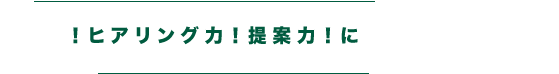 迅速！ヒアリング力！提案力！に自身があります！