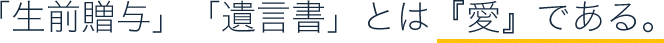 「生前贈与」「遺言書」とは『愛』である。