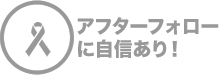 アフターフォローに自信あり！