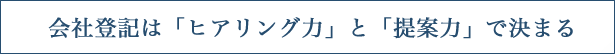 会社登記は「ヒアリング力」と「提案力」で決まる