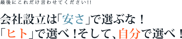 最後にこれだけ言わせてください！！会社設立は「安さ」で選ぶな！「ヒト」で選べ！そして、自分で選べ！