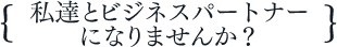 私達とビジネスパートナーになりませんか？