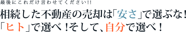 最後にこれだけ言わせてください！！相続した不動産の売却は「安さ」で選ぶな！「ヒト」で選べ！そして、自分で選べ！